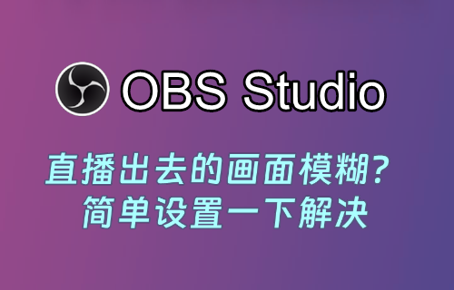 【画面模糊】OBS视频号直播画面模糊，调整为高清的设置办法-易创网