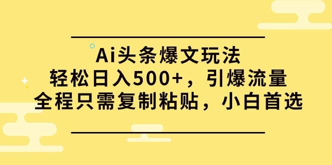 Ai头条爆文玩法，轻松日入500+，引爆流量全程只需复制粘贴，小白首选-易创网