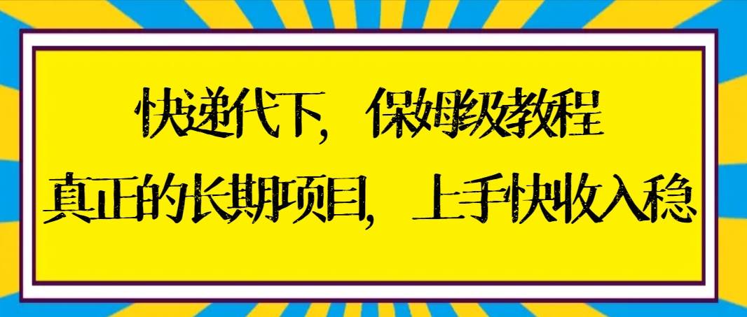 快递代下保姆级教程，真正的长期项目，上手快收入稳【实操+渠道】-易创网