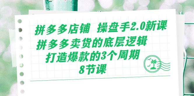 拼多多店铺 操盘手2.0新课，拼多多卖货的底层逻辑，打造爆款的3个周期-8节-易创网