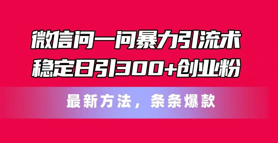 微信问一问暴力引流术，稳定日引300+创业粉，最新方法，条条爆款-易创网