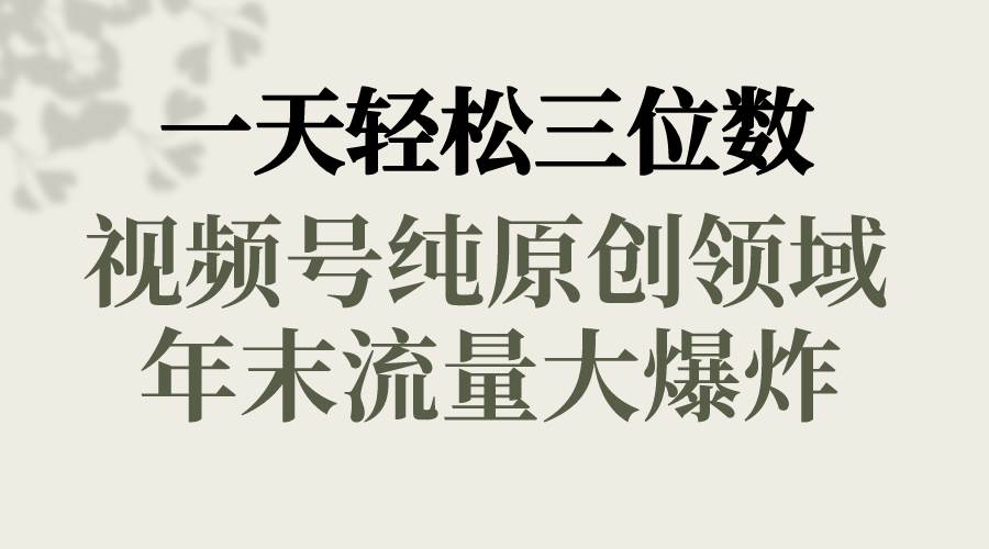 一天轻松三位数，视频号纯原创领域，春节童子送祝福，年末流量大爆炸-易创网