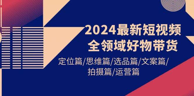 2024最新短视频全领域好物带货 定位篇/思维篇/选品篇/文案篇/拍摄篇/运营篇-易创网