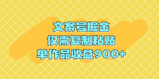 文案号掘金，仅需复制粘贴，单作品收益900+-易创网