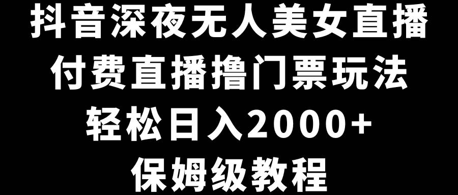 抖音深夜无人美女直播，付费直播撸门票玩法，轻松日入2000+，保姆级教程-易创网