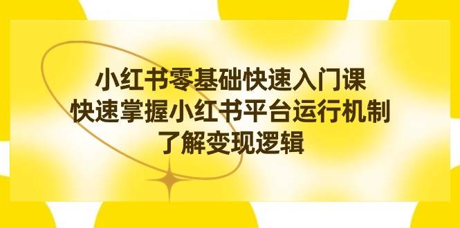 小红书0基础快速入门课，快速掌握小红书平台运行机制，了解变现逻辑-易创网