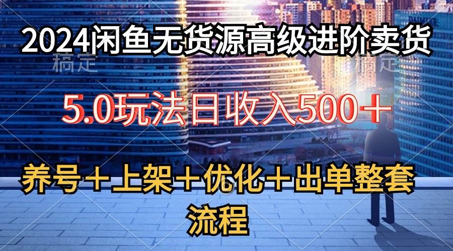 2024闲鱼无货源高级进阶卖货5.0，养号＋选品＋上架＋优化＋出单整套流程-易创网