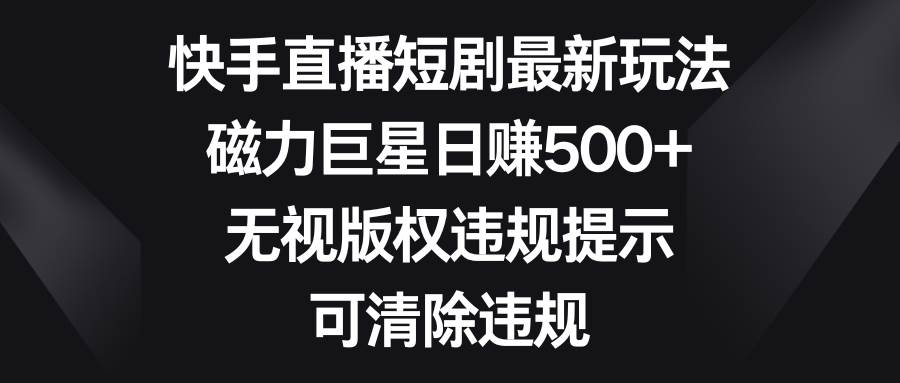 快手直播短剧最新玩法，磁力巨星日赚500+，无视版权违规提示，可清除违规-易创网