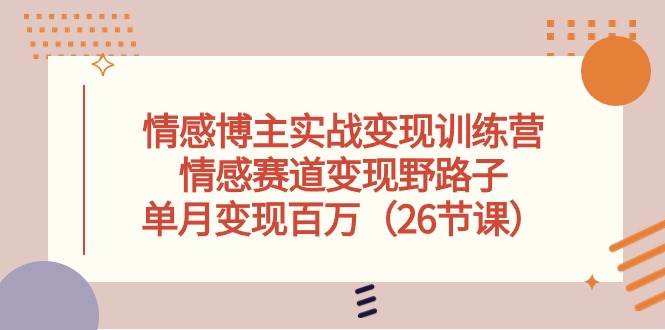 情感博主实战变现训练营，情感赛道变现野路子，单月变现百万（26节课）-易创网