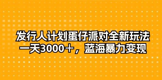 图片[1]-发行人计划蛋仔派对全新玩法，一天3000＋，蓝海暴力变现-最新项目