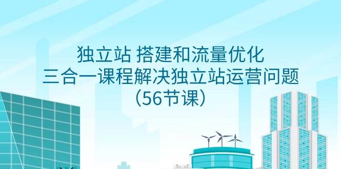 独立站 搭建和流量优化，三合一课程解决独立站运营问题（56节课）-易创网