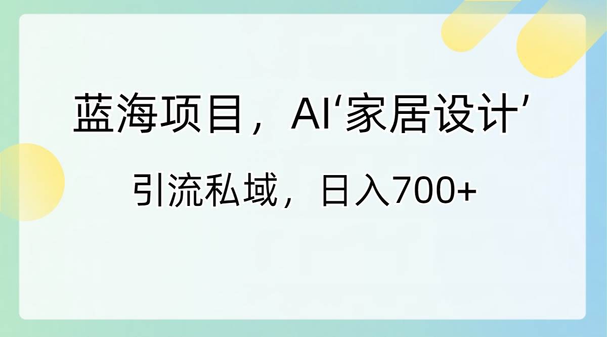 蓝海项目，AI‘家居设计’ 引流私域，日入700+-易创网