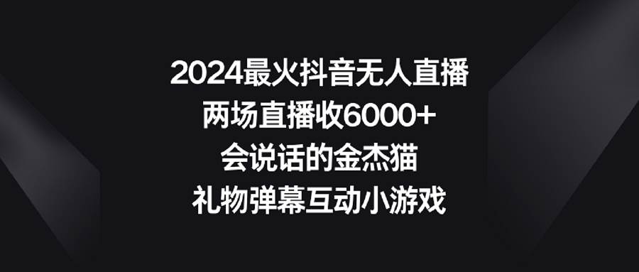 2024最火抖音无人直播，两场直播收6000+会说话的金杰猫 礼物弹幕互动小游戏-易创网