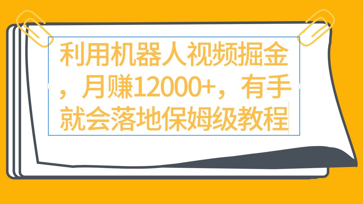 利用机器人视频掘金月赚12000+，有手就会落地保姆级教程-易创网