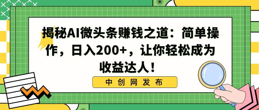 揭秘AI微头条赚钱之道：简单操作，日入200+，让你轻松成为收益达人！-易创网