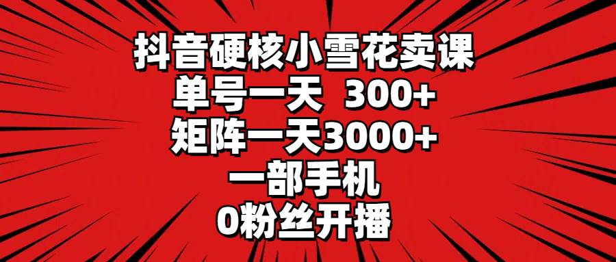 抖音硬核小雪花卖课，单号一天300+，矩阵一天3000+，一部手机0粉丝开播-易创网