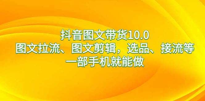 抖音图文带货10.0，图文拉流、图文剪辑，选品、接流等，一部手机就能做-易创网