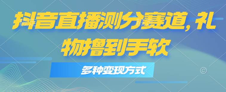 抖音直播测分赛道，多种变现方式，轻松日入1000+-易创网