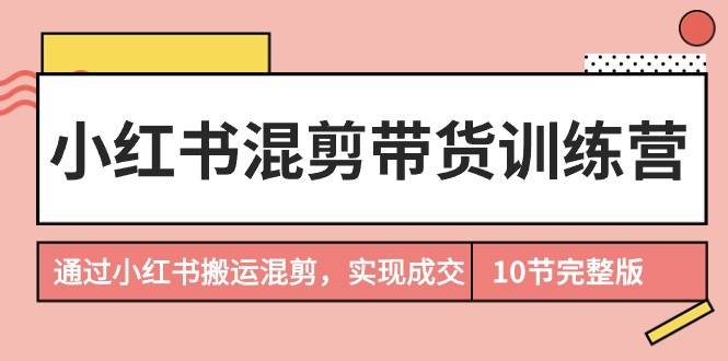 图片[1]-小红书混剪带货训练营，通过小红书搬运混剪，实现成交（10节课完结版）-易创网