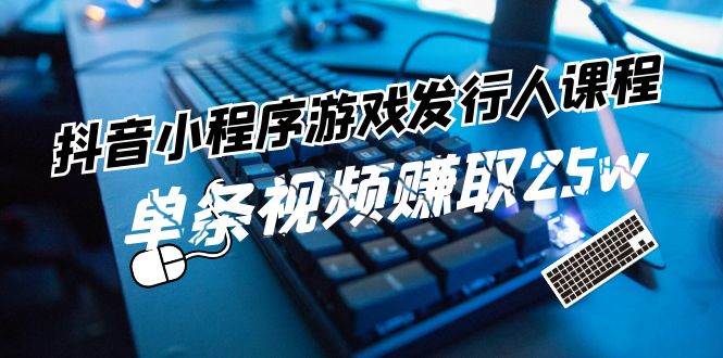 抖音小程序-游戏发行人课程：带你玩转游戏任务变现，单条视频赚取25w-易创网