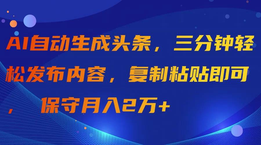 AI自动生成头条，三分钟轻松发布内容，复制粘贴即可， 保守月入2万+-易创网