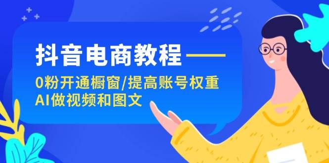 图片[1]-抖音电商教程：0粉开通橱窗/提高账号权重/AI做视频和图文-最新项目