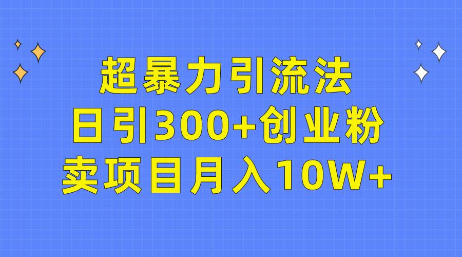 超暴力引流法，日引300+创业粉，卖项目月入10W+-易创网