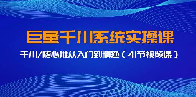 巨量千川系统实操课，千川/随心推从入门到精通（41节视频课）-易创网