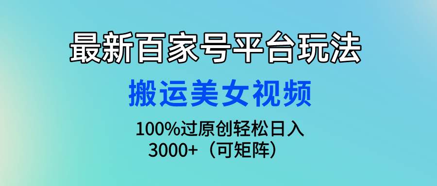 最新百家号平台玩法，搬运美女视频100%过原创大揭秘，轻松日入3000+（可…-易创网