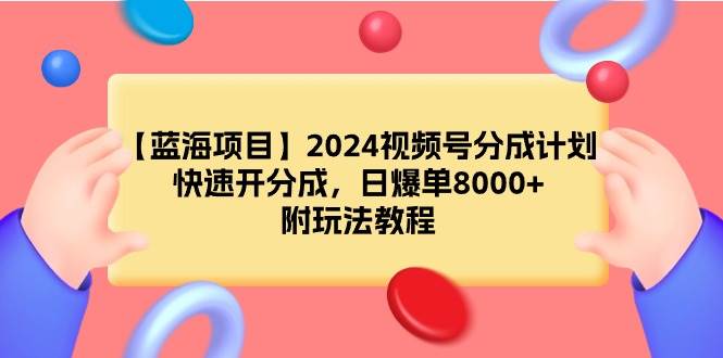 【蓝海项目】2024视频号分成计划，快速开分成，日爆单8000+，附玩法教程-易创网