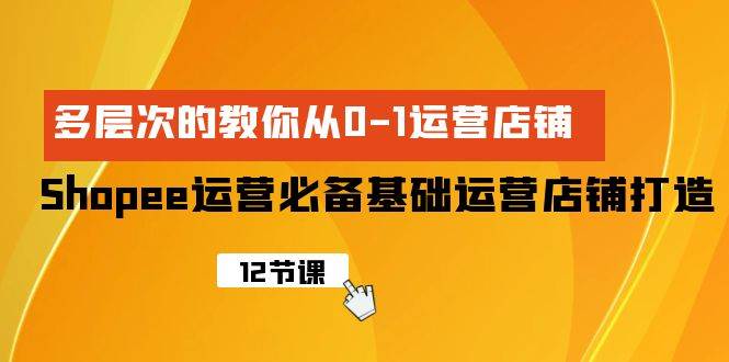 Shopee-运营必备基础运营店铺打造，多层次的教你从0-1运营店铺-易创网