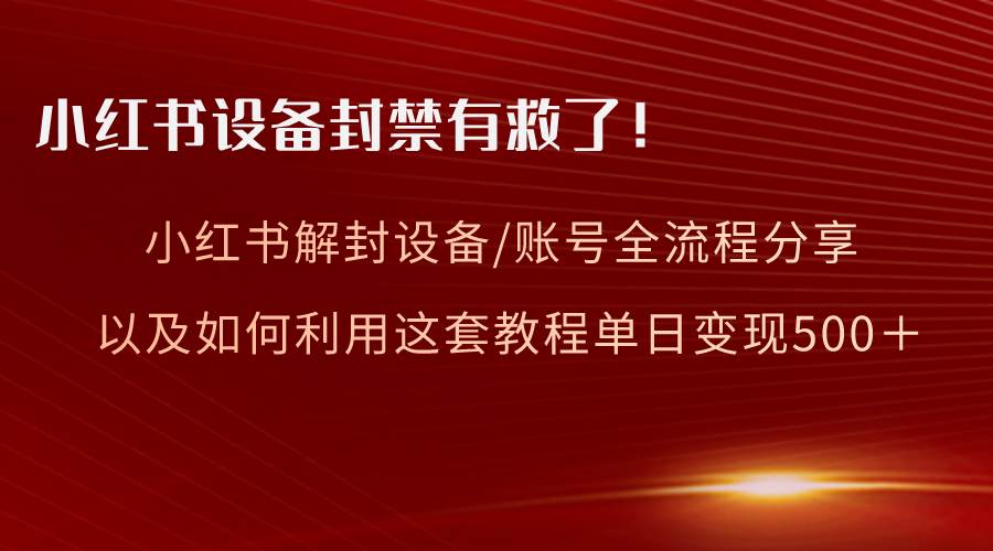 小红书设备及账号解封全流程分享，亲测有效，以及如何利用教程变现-易创网