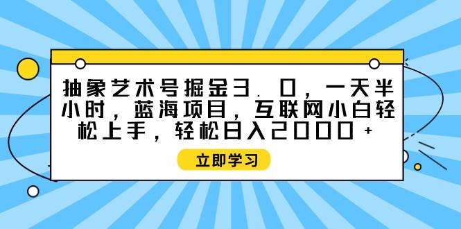 抽象艺术号掘金3.0，一天半小时 ，蓝海项目， 互联网小白轻松上手，轻松…-易创网