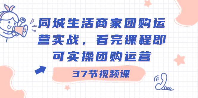 同城生活商家团购运营实战，看完课程即可实操团购运营（37节课）-易创网