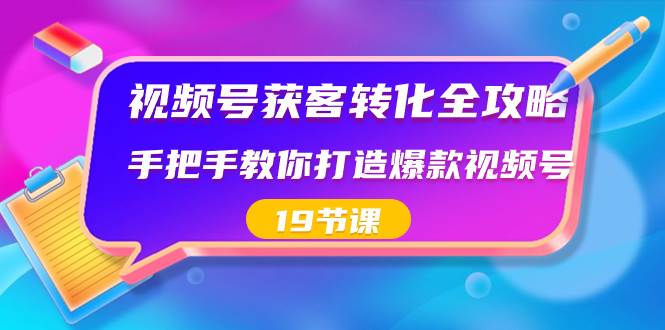 视频号-获客转化全攻略，手把手教你打造爆款视频号（19节课）-易创网