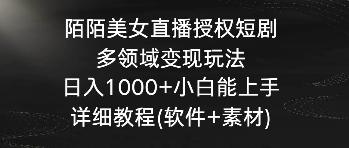 陌陌美女直播授权短剧，多领域变现玩法，日入1000+小白能上手，详细教程…-易创网