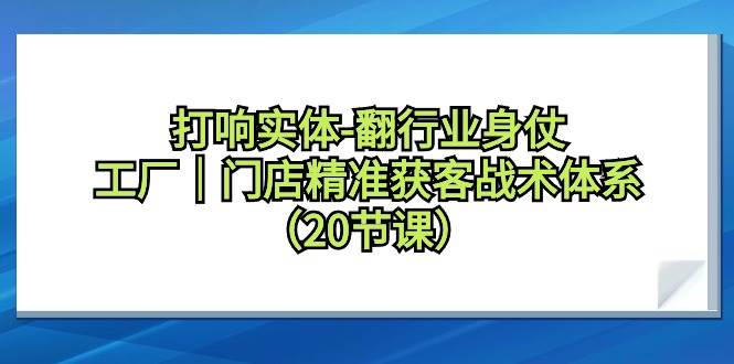 图片[1]-打响实体-翻行业身仗，工厂｜门店精准获客战术体系（20节课）-易创网