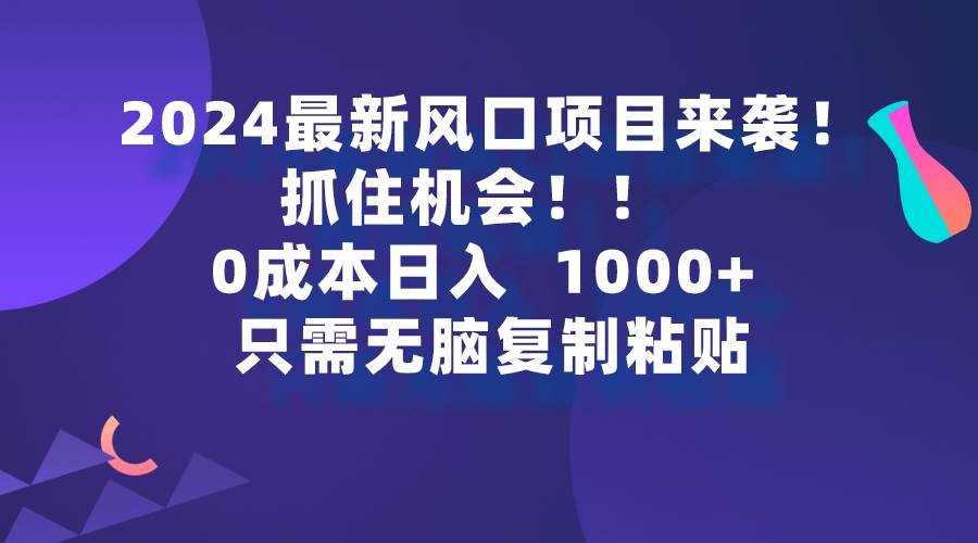 2024最新风口项目来袭，抓住机会，0成本一部手机日入1000+，只需无脑复…-易创网