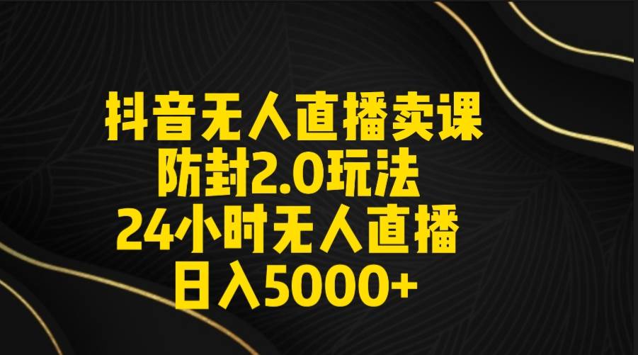 抖音无人直播卖课防封2.0玩法 打造日不落直播间 日入5000+附直播素材+音频-易创网