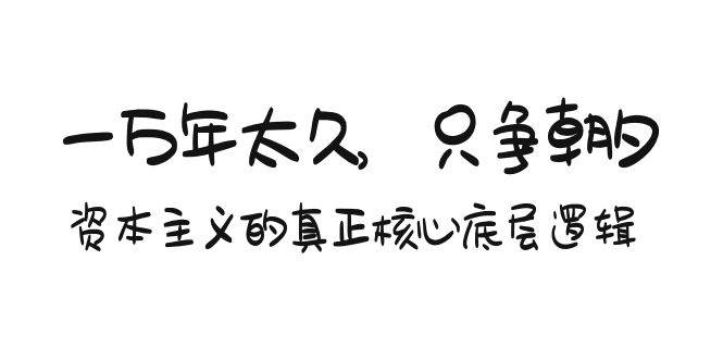 某付费文章《一万年太久，只争朝夕：资本主义的真正核心底层逻辑》-易创网