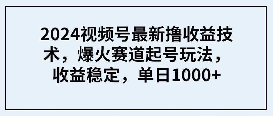 2024视频号最新撸收益技术，爆火赛道起号玩法，收益稳定，单日1000+-易创网