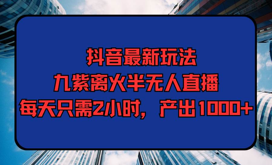 抖音最新玩法，九紫离火半无人直播，每天只需2小时，产出1000+-易创网