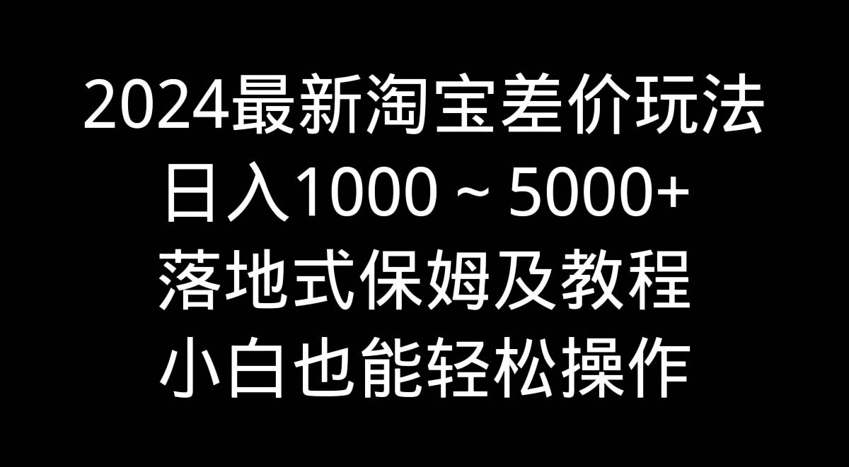 2024最新淘宝差价玩法，日入1000～5000+落地式保姆及教程 小白也能轻松操作-易创网