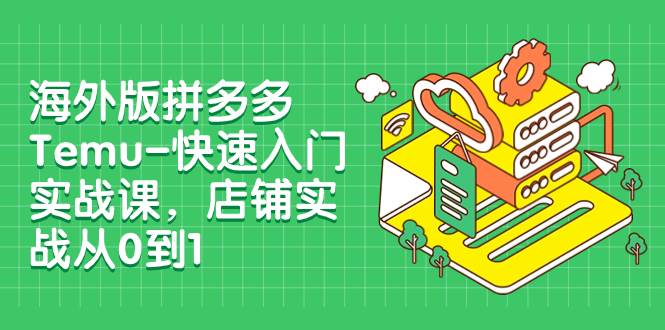 海外版拼多多Temu-快速入门实战课，店铺实战从0到1（12节课）-易创网