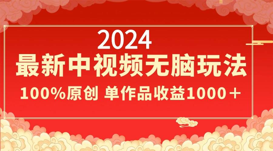 2024最新中视频无脑玩法，作品制作简单，100%原创，单作品收益1000＋-易创网