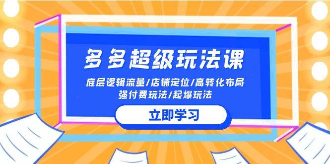 2024多多 超级玩法课 流量底层逻辑/店铺定位/高转化布局/强付费/起爆玩法-易创网