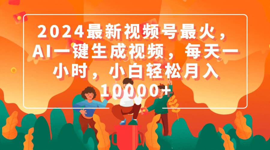 2024最新视频号最火，AI一键生成视频，每天一小时，小白轻松月入10000+-易创网