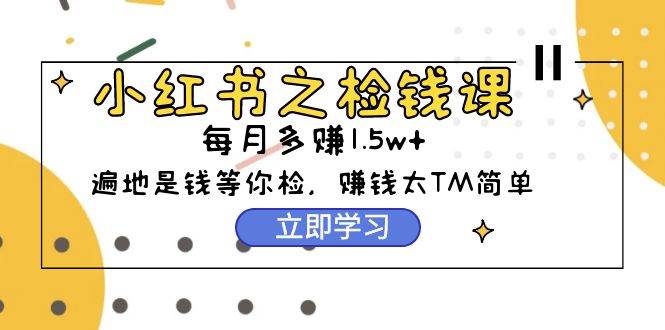 小红书之检钱课：从0开始实测每月多赚1.5w起步，赚钱真的太简单了（98节）-易创网