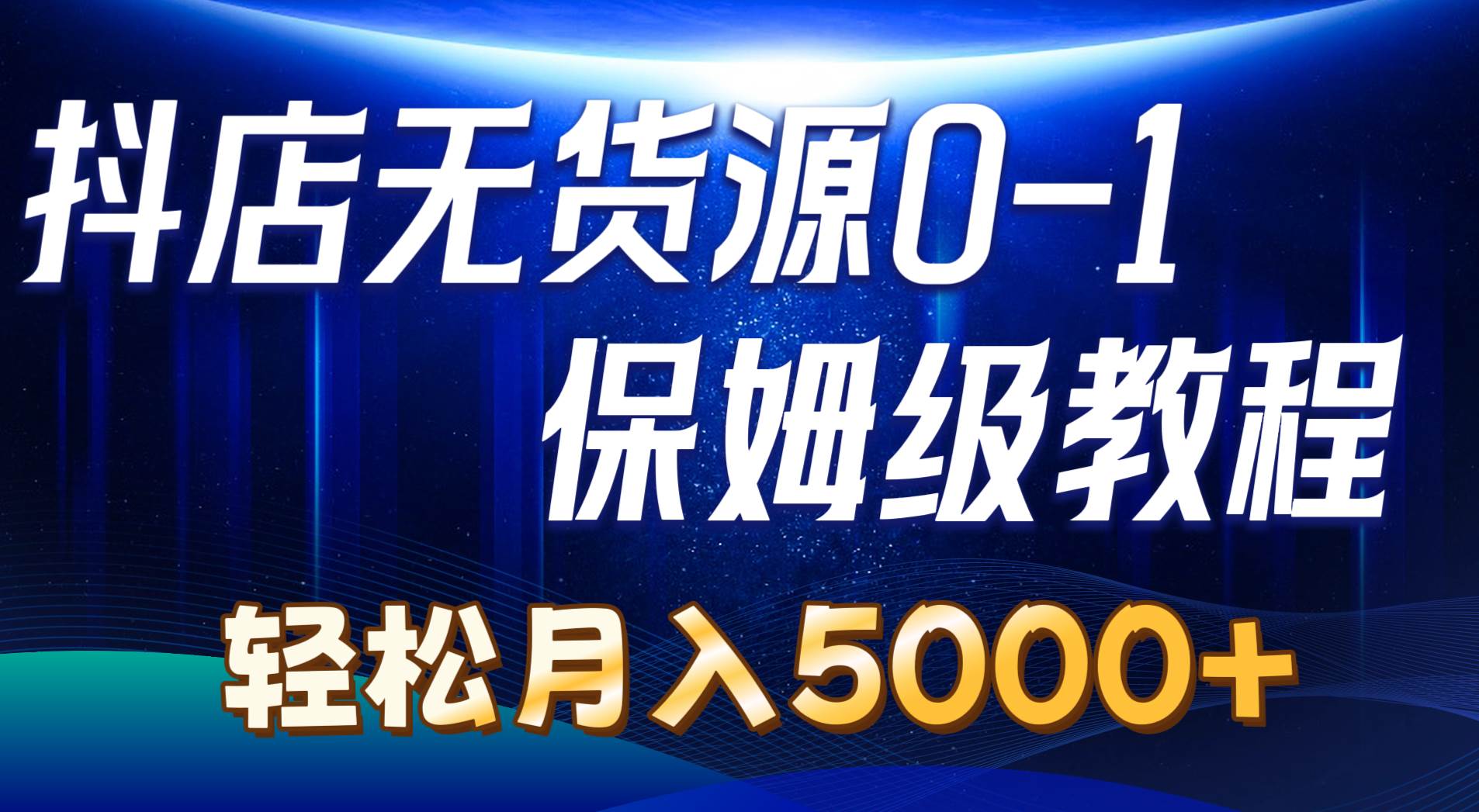 抖店无货源0到1详细实操教程：轻松月入5000+（7节）-最新项目