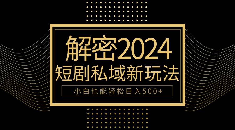 图片[1]-10分钟教会你2024玩转短剧私域变现，小白也能轻松日入500+-易创网